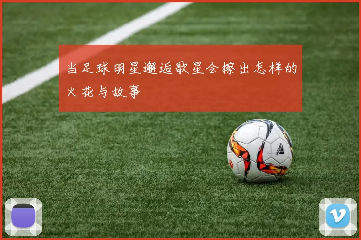 当足球明星邂逅歌星会擦出怎样的火花与故事