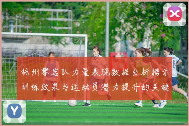 杭州攀岩队力量表现数据分析揭示训练效果与运动员潜力提升的关键因素