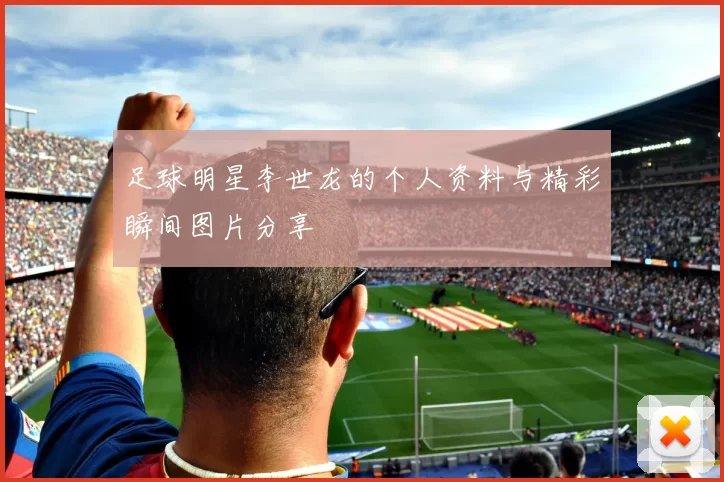 足球明星李世龙的个人资料与精彩瞬间图片分享