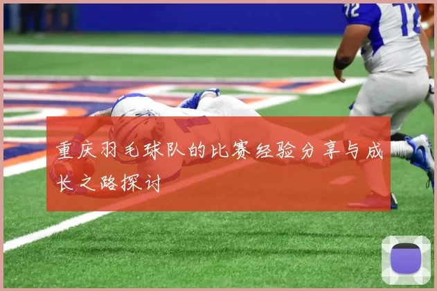 重庆羽毛球队的比赛经验分享与成长之路探讨