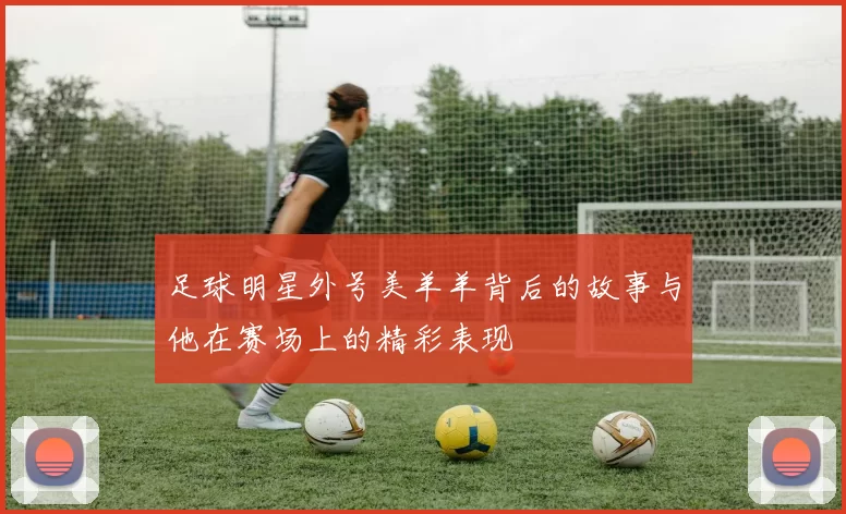 足球明星外号美羊羊背后的故事与他在赛场上的精彩表现