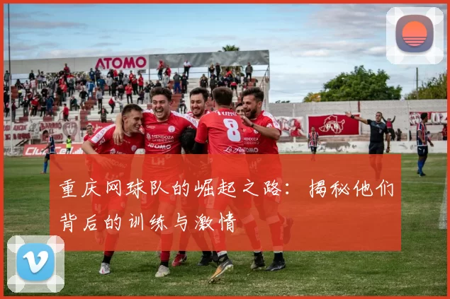 重庆网球队的崛起之路：揭秘他们背后的训练与激情