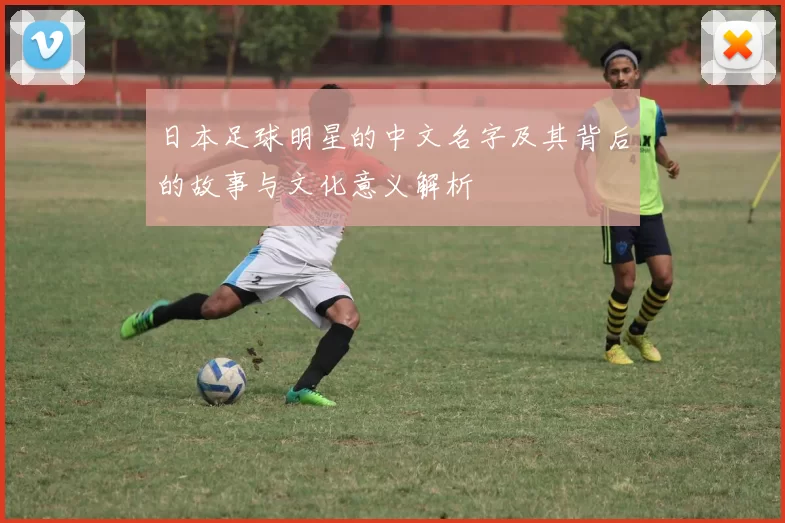 日本足球明星的中文名字及其背后的故事与文化意义解析
