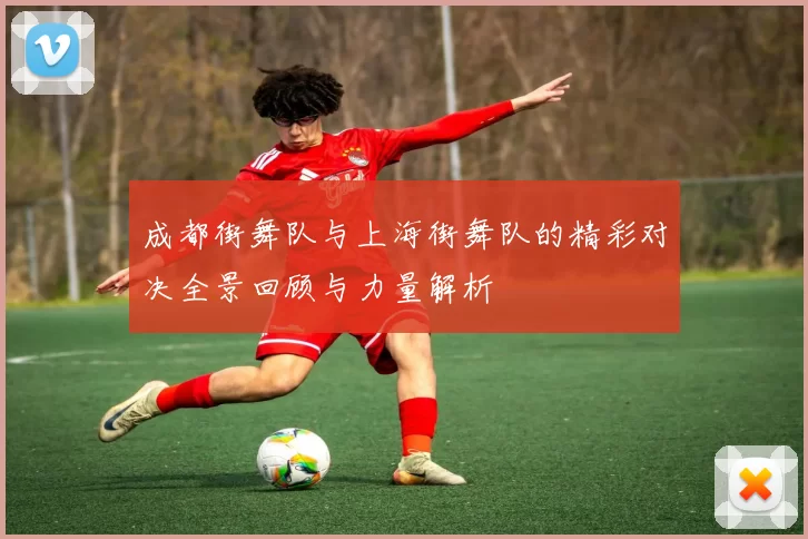 成都街舞队与上海街舞队的精彩对决全景回顾与力量解析