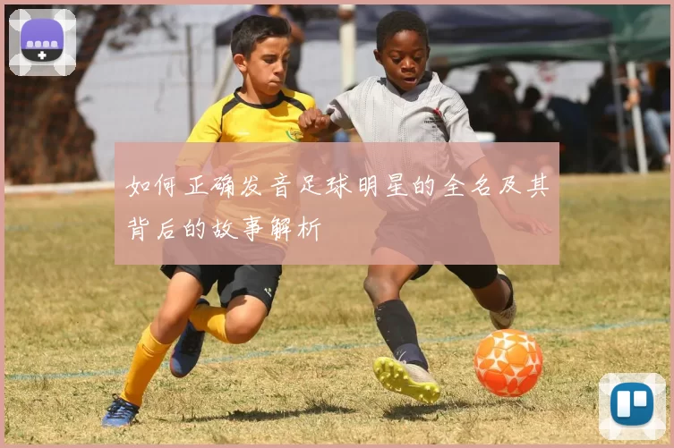 如何正确发音足球明星的全名及其背后的故事解析