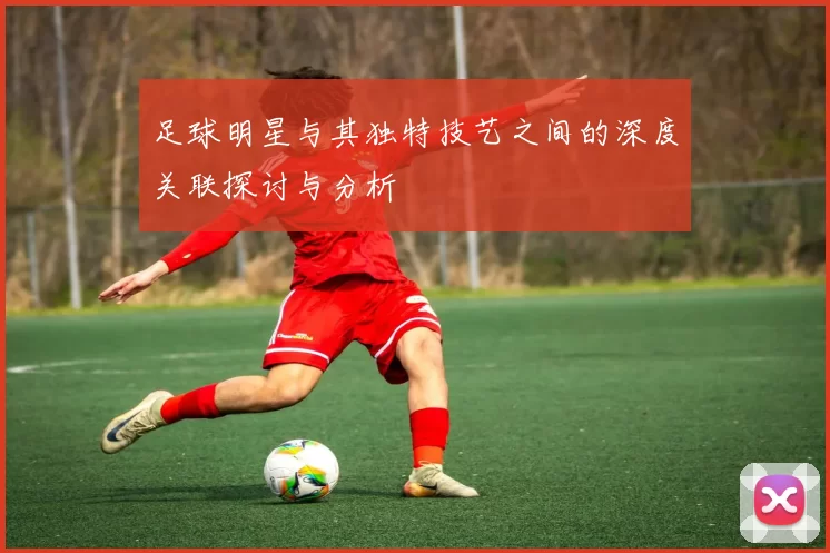 足球明星与其独特技艺之间的深度关联探讨与分析