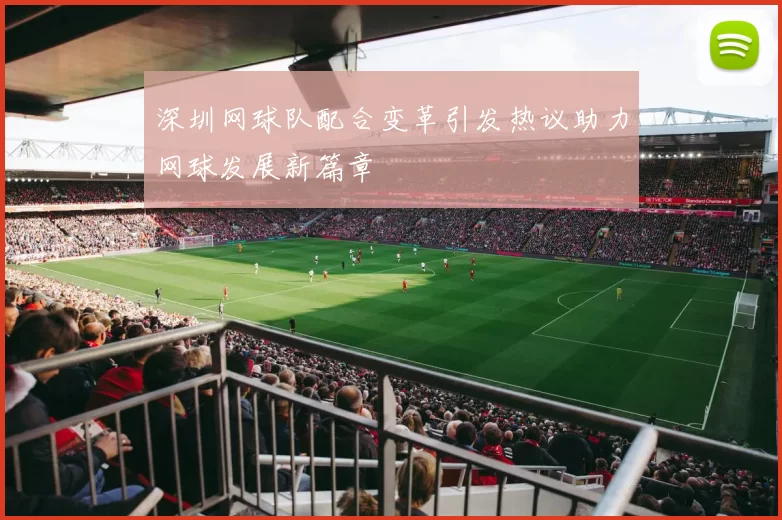 深圳网球队配合变革引发热议助力网球发展新篇章