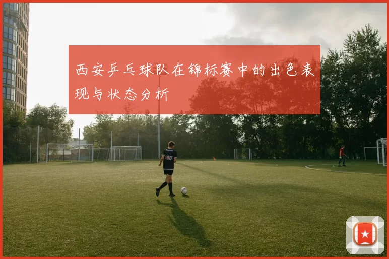 西安乒乓球队在锦标赛中的出色表现与状态分析