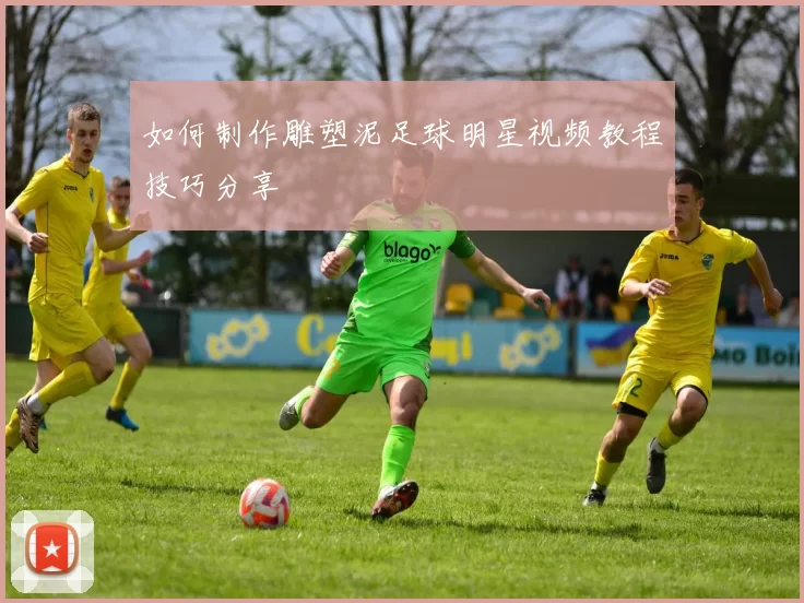 如何制作雕塑泥足球明星视频教程技巧分享