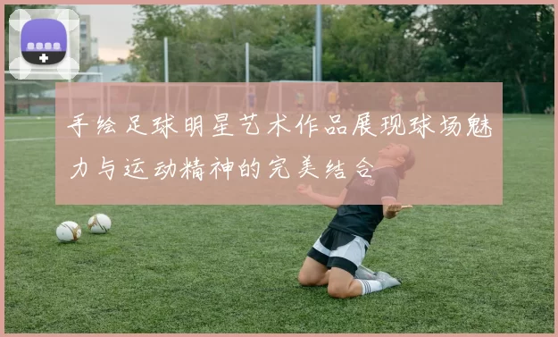 手绘足球明星艺术作品展现球场魅力与运动精神的完美结合