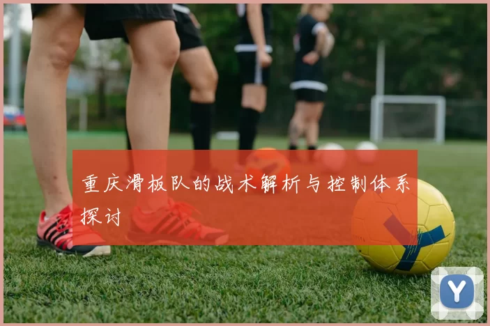 重庆滑板队的战术解析与控制体系探讨