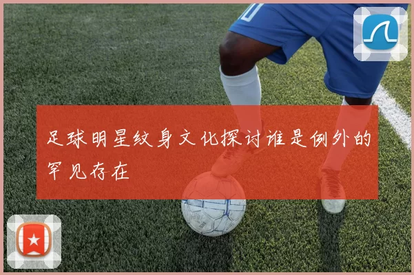 足球明星纹身文化探讨谁是例外的罕见存在