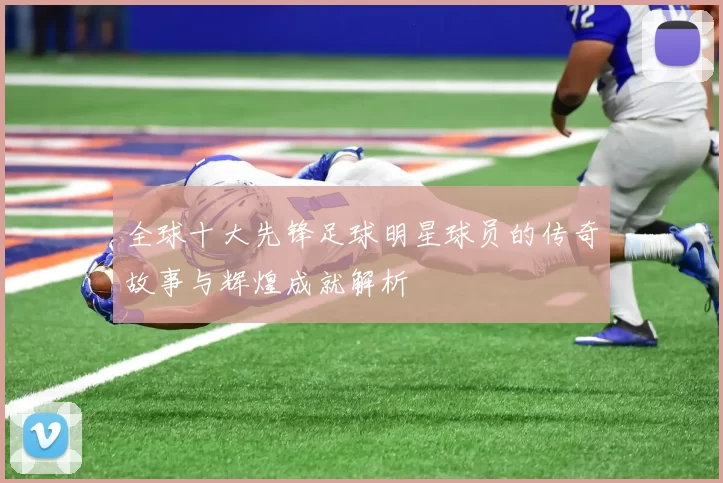 全球十大先锋足球明星球员的传奇故事与辉煌成就解析