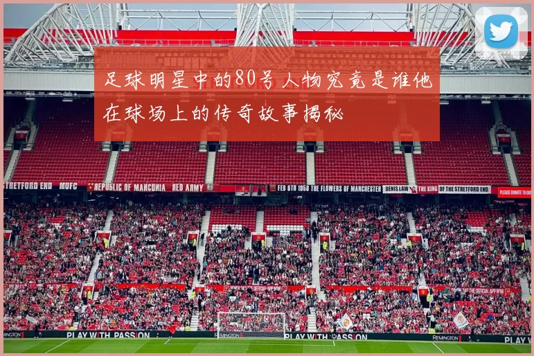 足球明星中的80号人物究竟是谁他在球场上的传奇故事揭秘