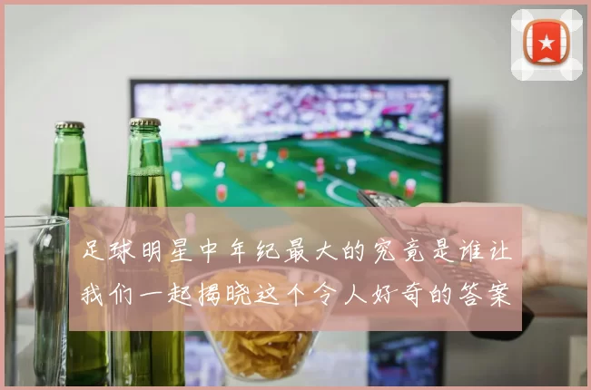 足球明星中年纪最大的究竟是谁让我们一起揭晓这个令人好奇的答案
