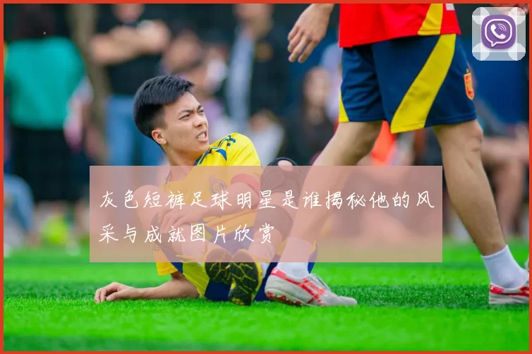 灰色短裤足球明星是谁揭秘他的风采与成就图片欣赏