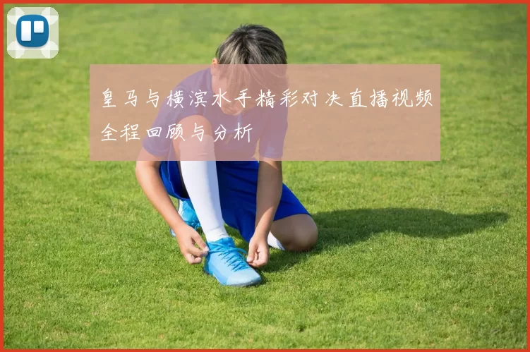 皇马与横滨水手精彩对决直播视频全程回顾与分析