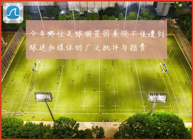 今年哪位足球明星因表现不佳遭到球迷和媒体的广泛批评与指责