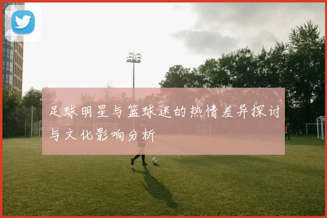 足球明星与篮球迷的热情差异探讨与文化影响分析
