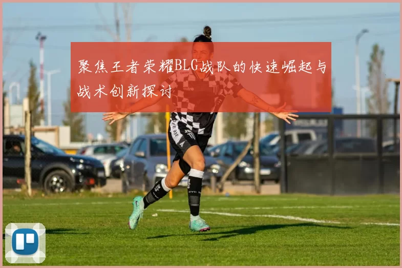 聚焦王者荣耀BLG战队的快速崛起与战术创新探讨