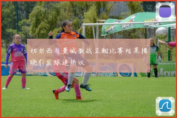 切尔西与曼城激战正酣比赛结果揭晓引发球迷热议