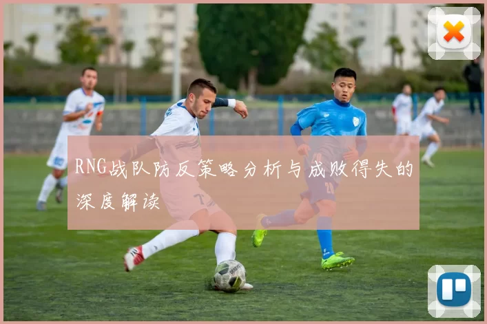RNG战队防反策略分析与成败得失的深度解读