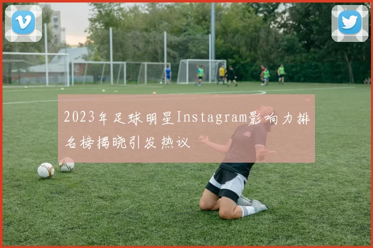 2023年足球明星Instagram影响力排名榜揭晓引发热议