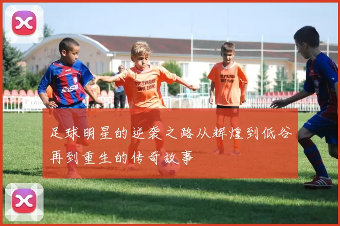 足球明星的逆袭之路从辉煌到低谷再到重生的传奇故事