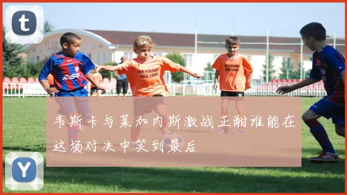 韦斯卡与莱加内斯激战正酣谁能在这场对决中笑到最后