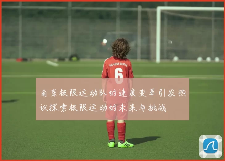 南京极限运动队的速度变革引发热议探索极限运动的未来与挑战