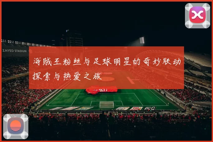 海贼王粉丝与足球明星的奇妙联动探索与热爱之旅