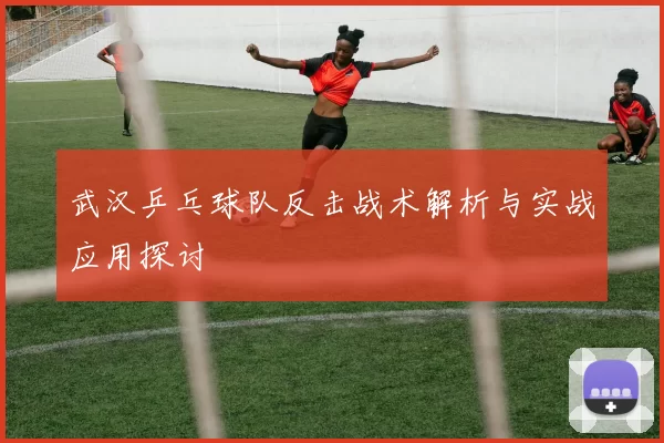 武汉乒乓球队反击战术解析与实战应用探讨