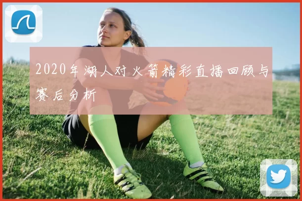 2020年湖人对火箭精彩直播回顾与赛后分析