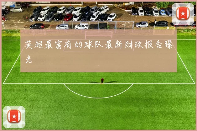 英超最富有的球队最新财政报告曝光