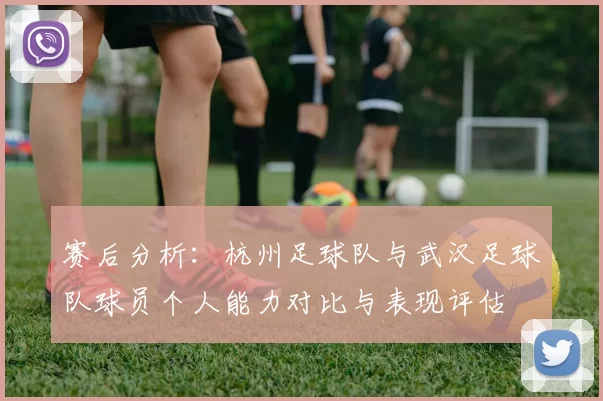 赛后分析：杭州足球队与武汉足球队球员个人能力对比与表现评估