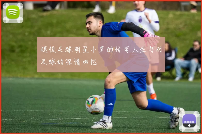 退役足球明星小罗的传奇人生与对足球的深情回忆