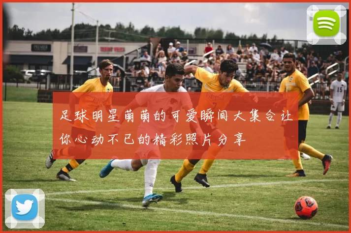 足球明星萌萌的可爱瞬间大集合让你心动不已的精彩照片分享