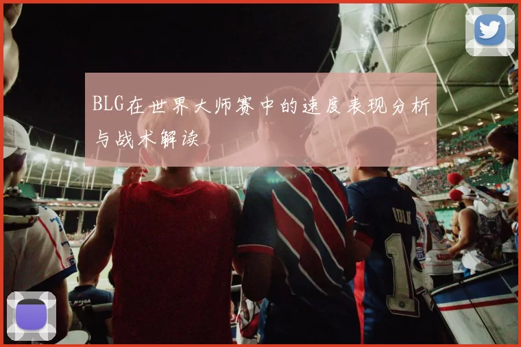 BLG在世界大师赛中的速度表现分析与战术解读