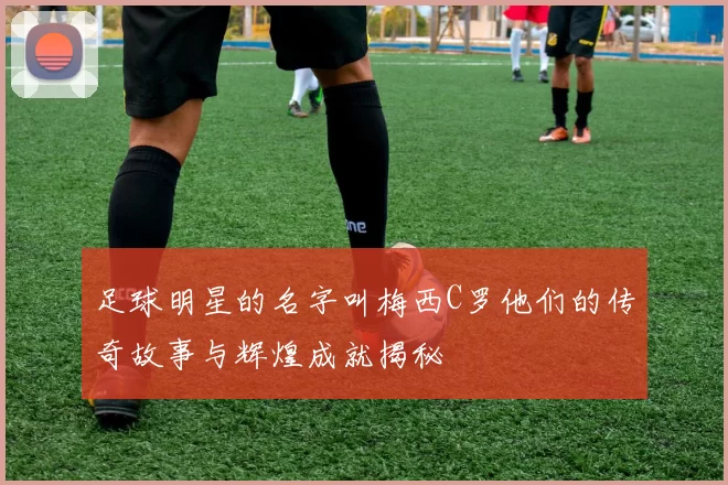 足球明星的名字叫梅西C罗他们的传奇故事与辉煌成就揭秘