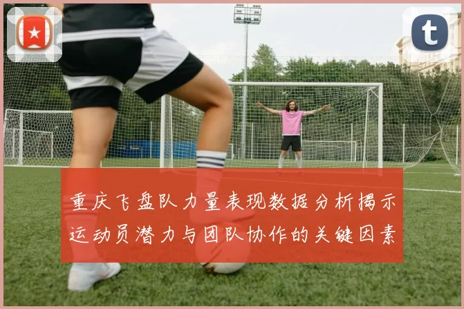 重庆飞盘队力量表现数据分析揭示运动员潜力与团队协作的关键因素