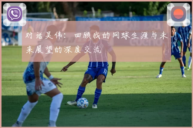 对话吴伟：回顾我的网球生涯与未来展望的深度交流