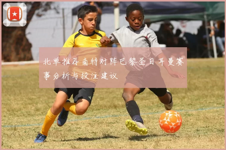 北单推荐南特对阵巴黎圣日耳曼赛事分析与投注建议