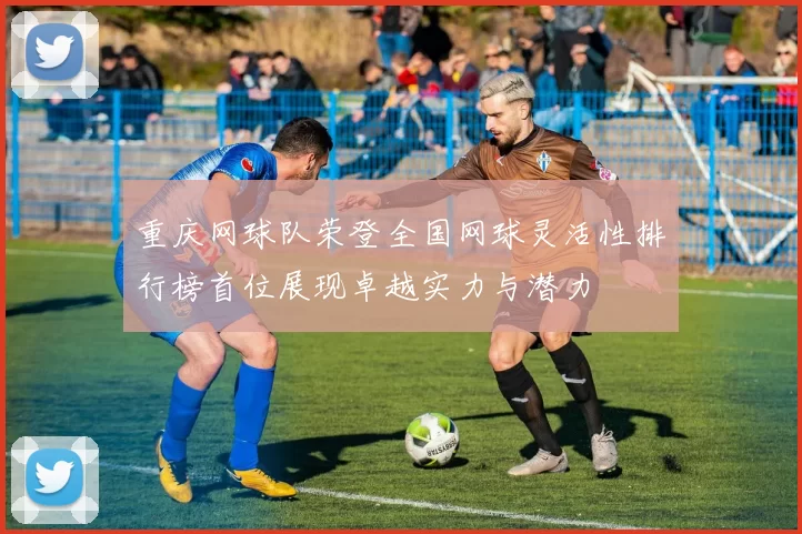 重庆网球队荣登全国网球灵活性排行榜首位展现卓越实力与潜力