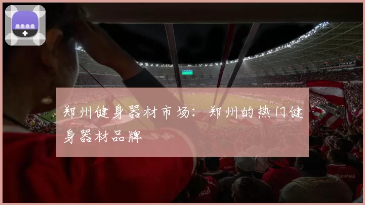 郑州健身器材市场：郑州的热门健身器材品牌