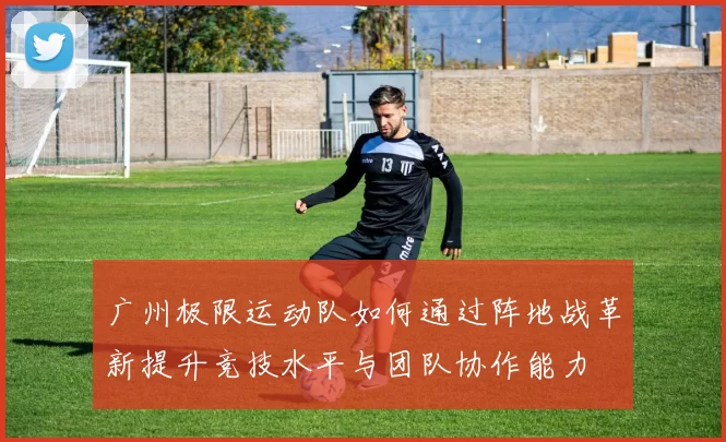广州极限运动队如何通过阵地战革新提升竞技水平与团队协作能力