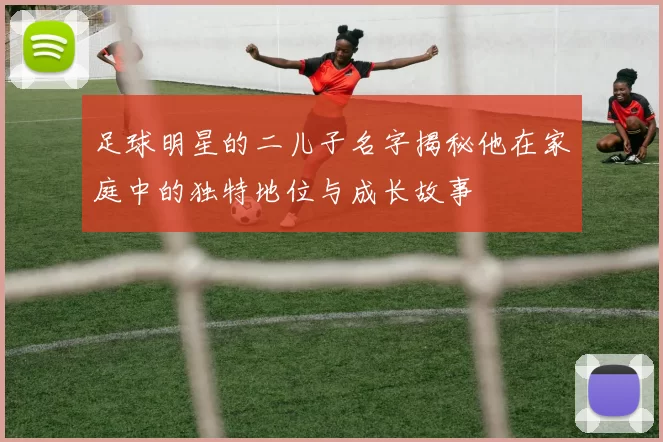 足球明星的二儿子名字揭秘他在家庭中的独特地位与成长故事