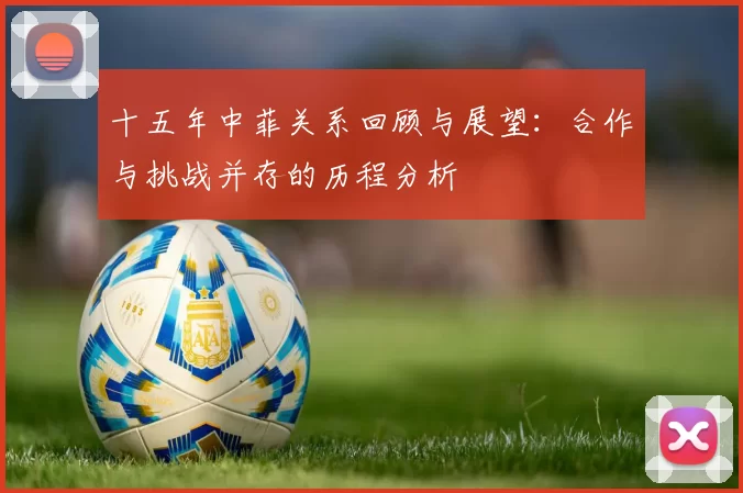十五年中菲关系回顾与展望：合作与挑战并存的历程分析
