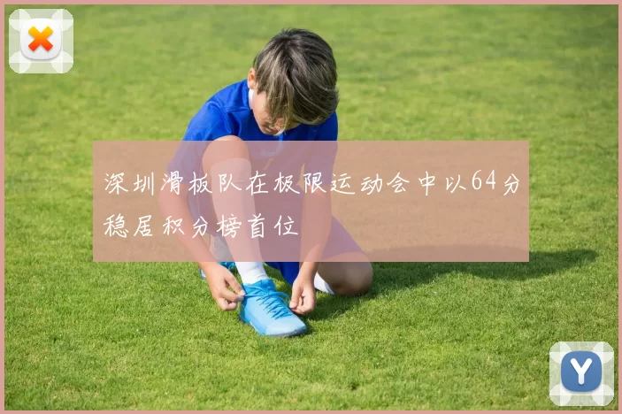 深圳滑板队在极限运动会中以64分稳居积分榜首位