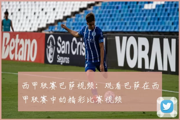 西甲联赛巴萨视频：观看巴萨在西甲联赛中的精彩比赛视频