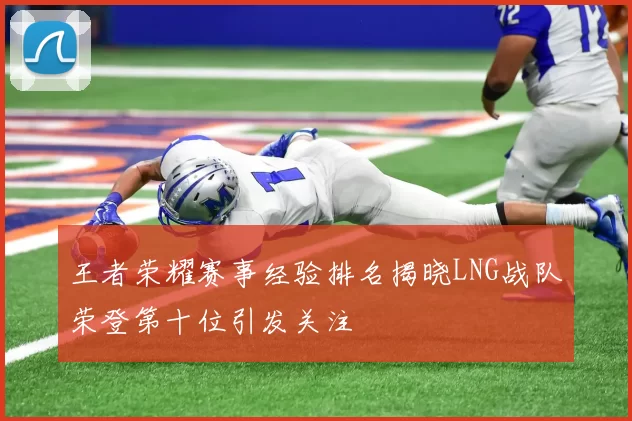王者荣耀赛事经验排名揭晓LNG战队荣登第十位引发关注